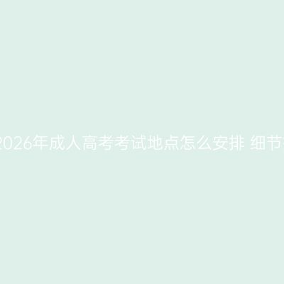 江西2026年成人高考考试地点怎么安排 细节指南